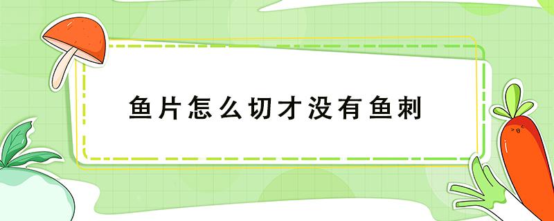 鱼片怎么切才没有鱼刺（鱼片怎么切才没有鱼刺视频）