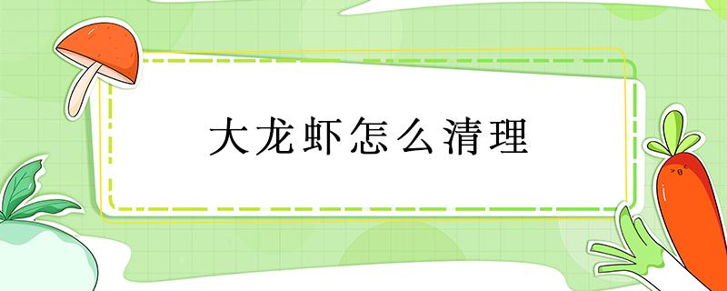 大龙虾怎么清理 大龙虾怎么清理才能干净视频