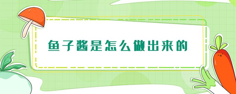 鱼子酱是怎么做出来的（鱼子酱是用什么鱼做出来的）