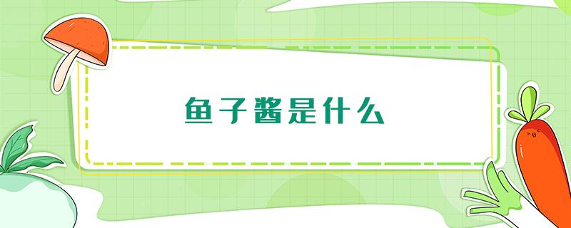 鱼子酱是什么 鱼子酱是什么鱼产出来的