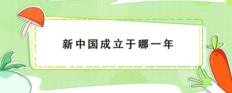 新中国成立于哪一年 新中国成立于哪一年干支纪年法