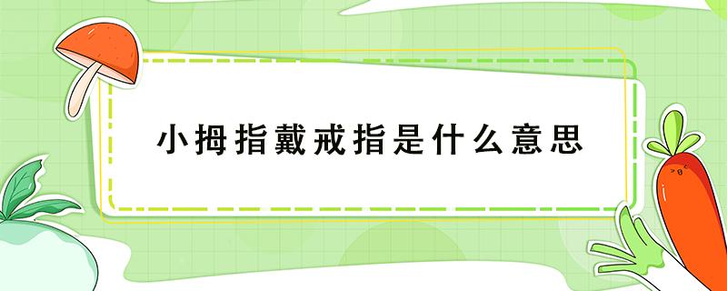 小拇指戴戒指是什么意思 男生小拇指戴戒指是什么意思