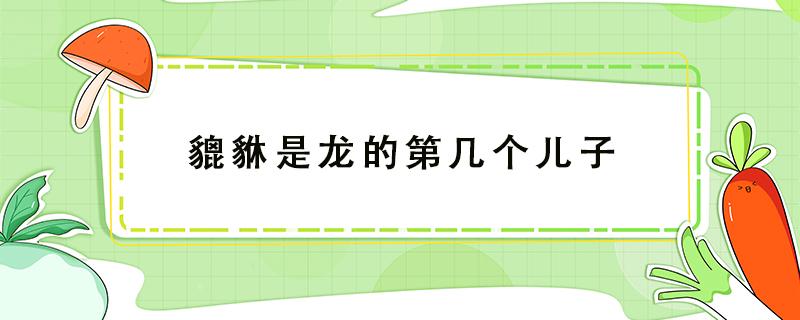 貔貅是龙的第几个儿子 麒麟是龙的第几个儿子