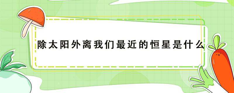 除太阳外离我们最近的恒星是什么 除太阳外离我们最近的恒星是什么星