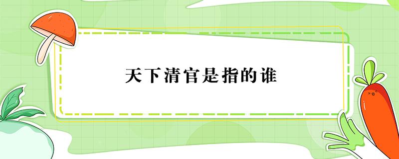 天下清官是指的谁 明代天下清官是指的谁