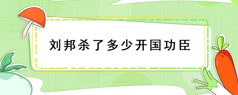 刘邦杀了多少开国功臣（刘邦杀了多少开国功臣的句子）