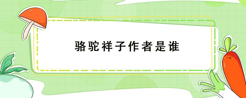 骆驼祥子作者是谁 骆驼祥子作者是谁有什么的称号