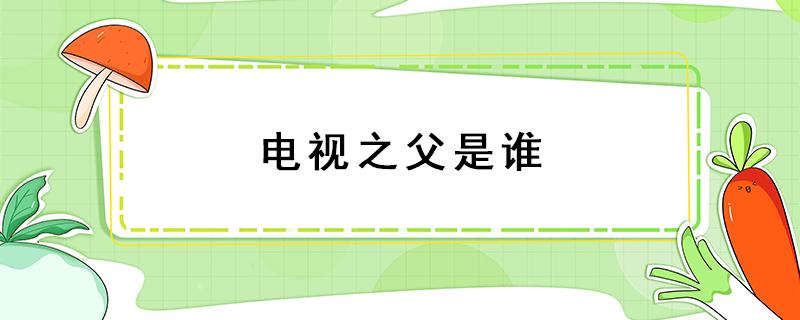 电视之父是谁 回顾电视发展的历史电视之父谁做出了巨大贡献