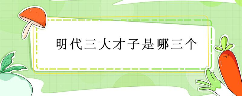 明代三大才子是哪三个（明朝三大才子与四大才子）