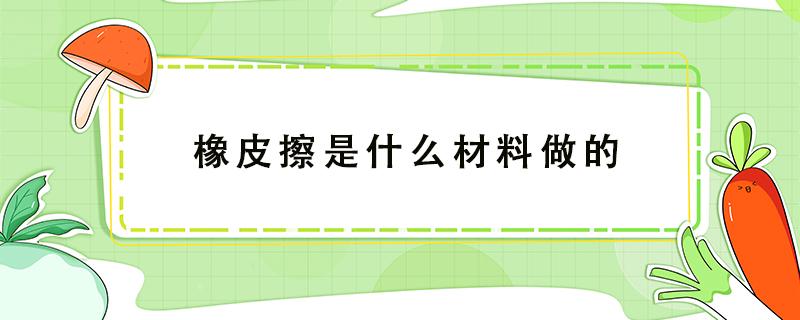 橡皮擦是什么材料做的 橡皮擦是什么材料做的图片