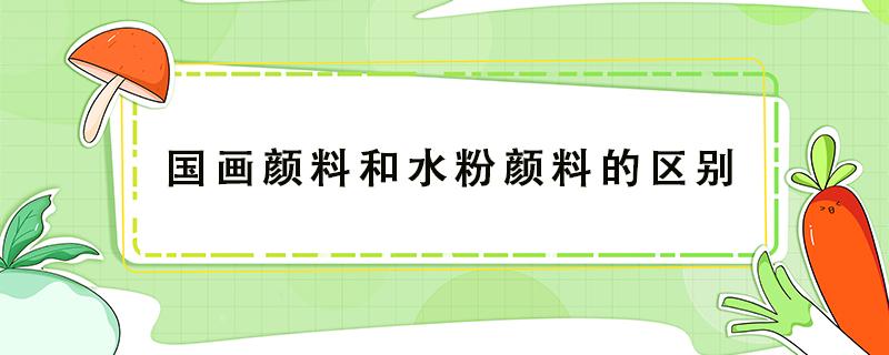 国画颜料和水粉颜料的区别 国画颜料跟水粉颜料的区别