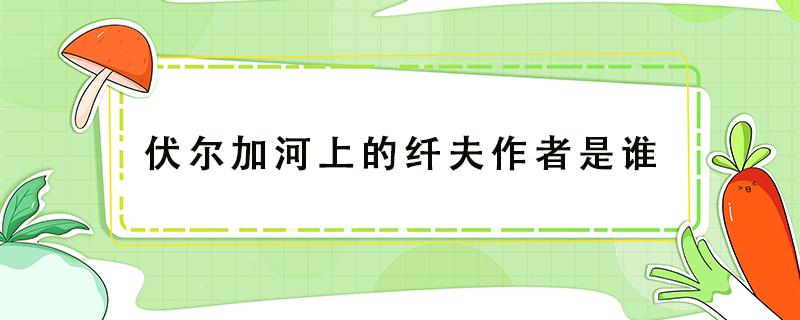 伏尔加河上的纤夫作者是谁 《伏尔加河上的纤夫》