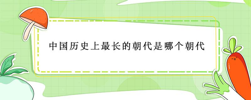 中国历史上最长的朝代是哪个朝代 中国最长的朝代是哪个朝代?