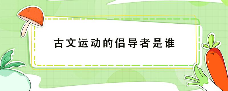 古文运动的倡导者是谁（唐宋八大家之一古文运动的倡导者是谁）