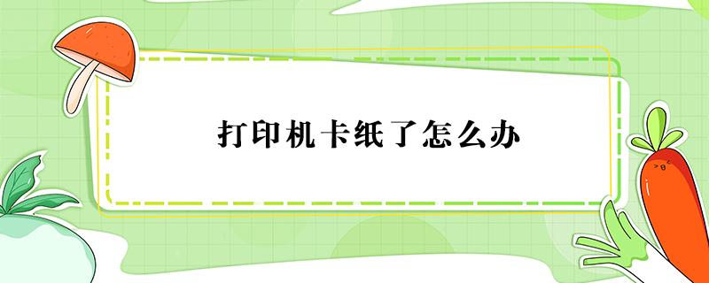 打印机卡纸了怎么办 打印机卡纸了怎么办 快速解决的方法