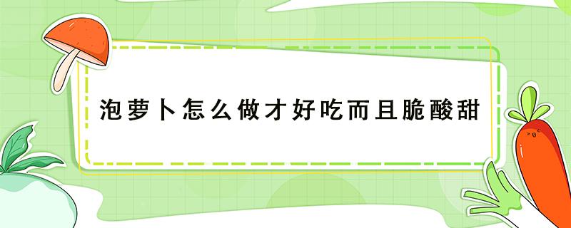 泡萝卜怎么做才好吃而且脆酸甜（泡萝卜怎么做才好吃而且脆酸甜四川）