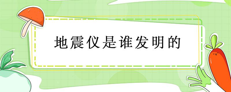 地震仪是谁发明的（最早的地震仪是谁发明的）