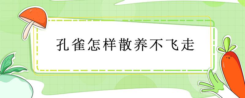 孔雀怎样散养不飞走（孔雀放养会不会飞走）