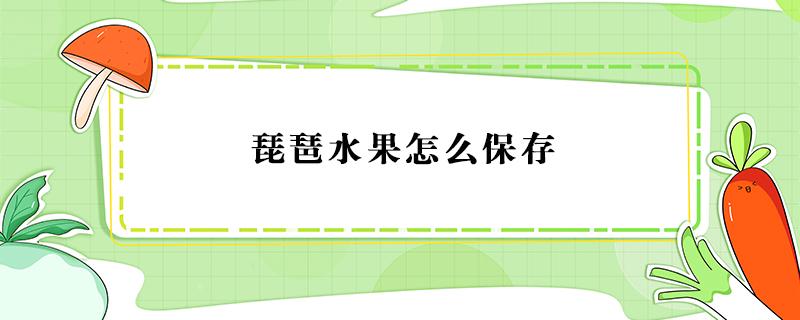 琵琶水果怎么保存 琵琶水果怎样保存