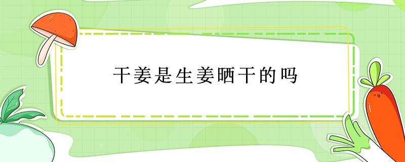 干姜是生姜晒干的吗（生姜晒干了就是干姜吗?很多人都理解错了!）