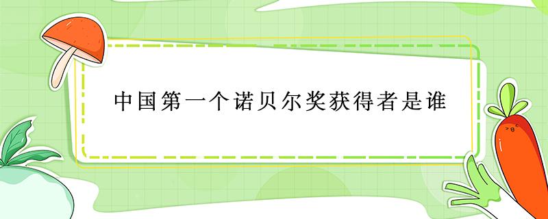 中国第一个诺贝尔奖获得者是谁（中国第一位诺贝尔奖获得者是谁）