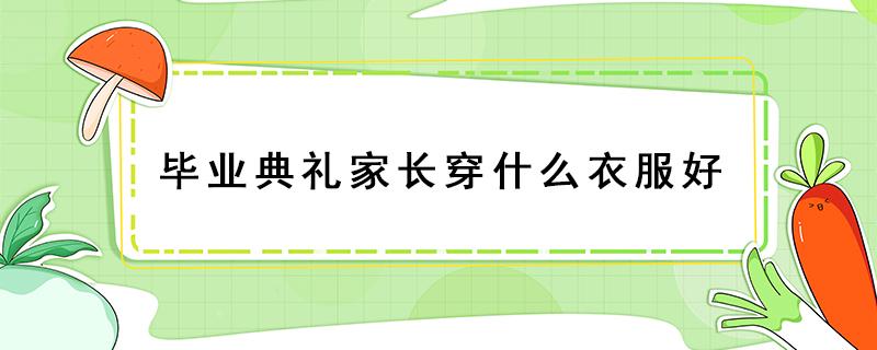 毕业典礼家长穿什么衣服好 家长参加毕业典礼穿啥