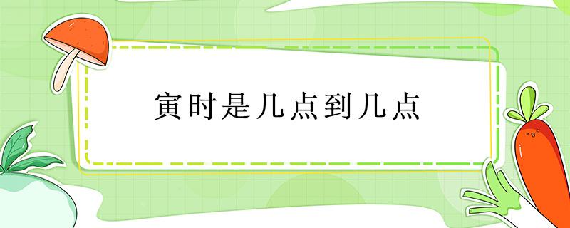 寅时是几点到几点 寅时是几点到几点钟的属什么