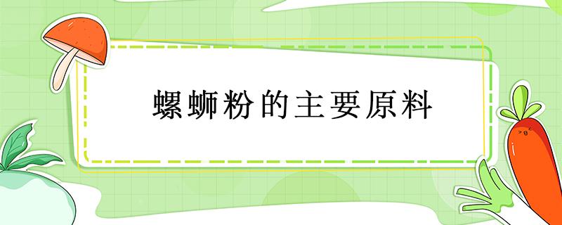 螺蛳粉的主要原料（螺蛳粉的主要原料图片）