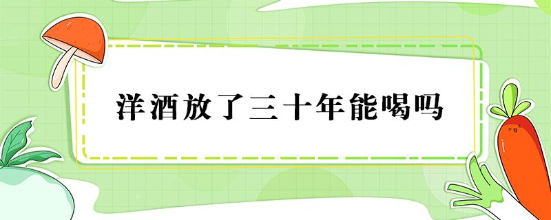 洋酒放了三十年能喝吗 洋酒放了二十年还能喝吗