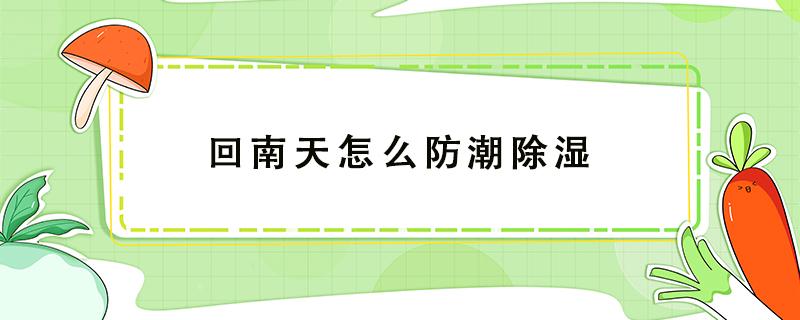 回南天怎么防潮除湿 回南天的防潮方法