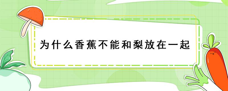 为什么香蕉不能和梨放在一起（香蕉是不是不能和梨放一起）