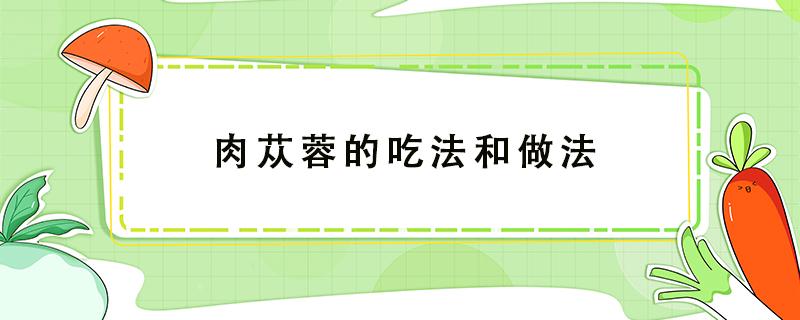 肉苁蓉的吃法和做法 肉苁蓉的食用法