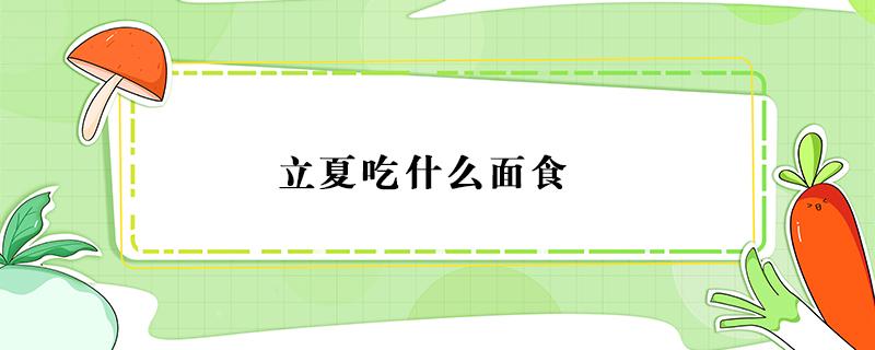 立夏吃什么面食 北方立夏吃什么传统面食