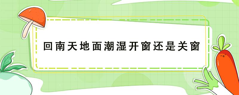 回南天地面潮湿开窗还是关窗 回南天地板潮湿应该关窗还是开窗