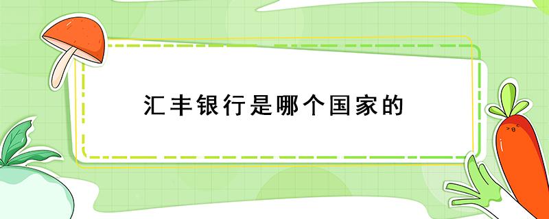 汇丰银行是哪个国家的 汇丰银行是哪个国家的企业