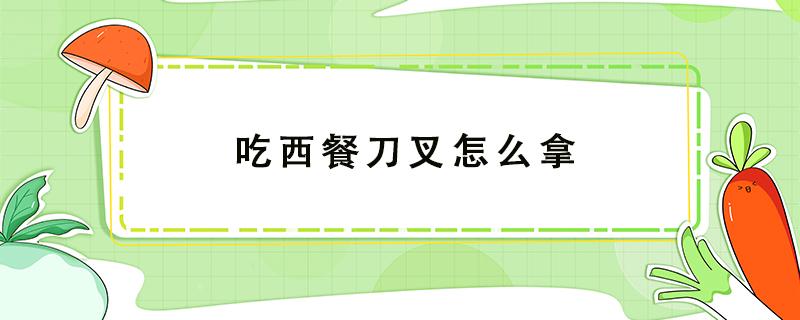 吃西餐刀叉怎么拿 吃西餐刀叉怎么拿左手拿刀