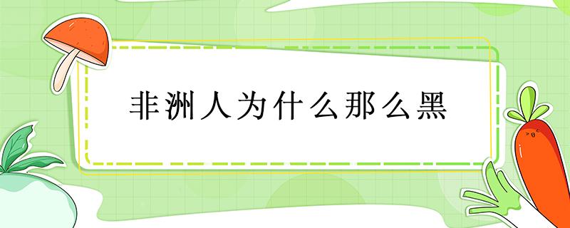 非洲人为什么那么黑（非洲人为什么那么黑脑筋急转弯）