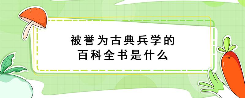 被誉为古典兵学的百科全书是什么（被誉为古典兵学的百科全书是什么书）