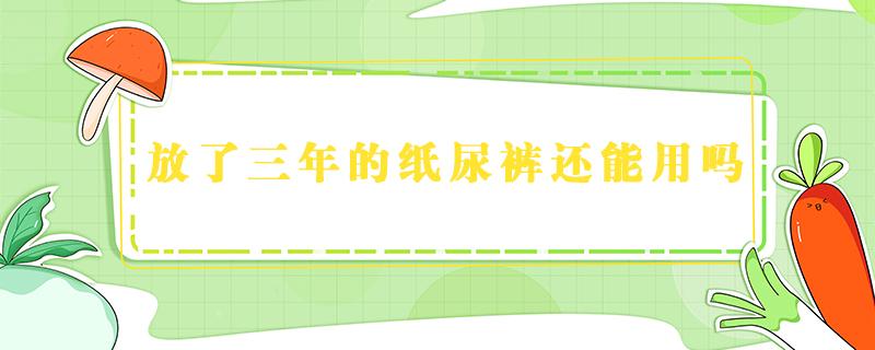 放了三年的纸尿裤还能用吗 纸尿裤3年了还能用吗