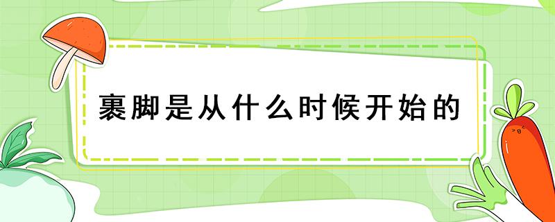 裹脚是从什么时候开始的（女人不裹脚是从什么时候开始的）