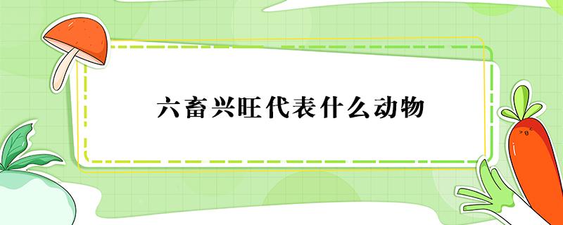 六畜兴旺代表什么动物 六畜兴旺指的是哪几种动物