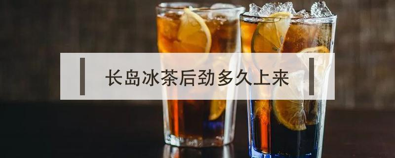 长岛冰茶后劲多久上来（长岛冰茶后劲多久能过）