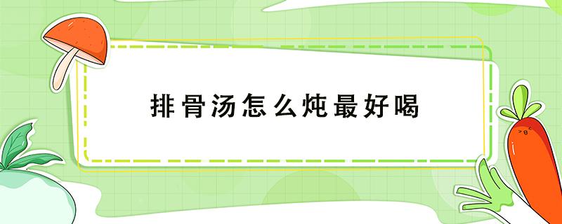 排骨汤怎么炖最好喝 排骨汤怎么炖最好喝放什么调料