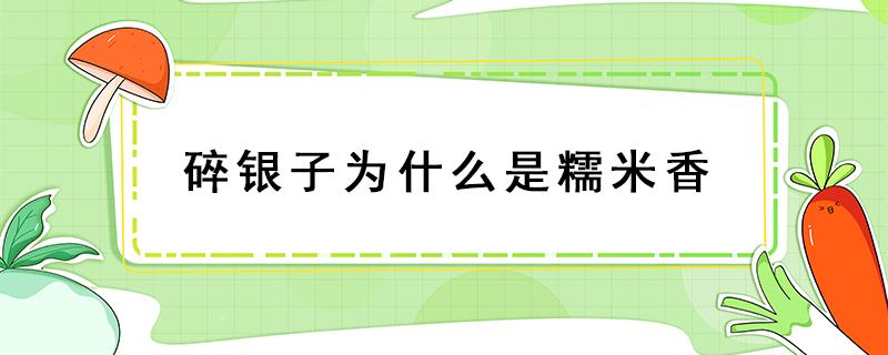 碎银子为什么是糯米香（碎银子有一股糯米香是不是家东西了）