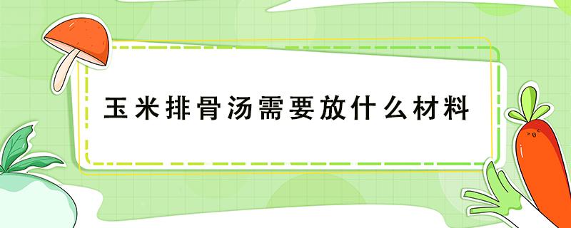 玉米排骨汤需要放什么材料 玉米排骨汤都需要什么材料