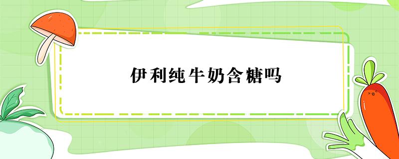 伊利纯牛奶含糖吗 伊利纯牛奶含糖吗糖尿病人可以喝吗