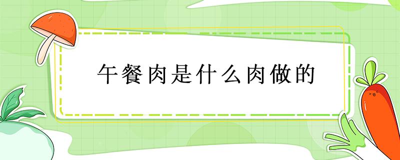 午餐肉是什么肉做的（午餐肉是什么东西做的）