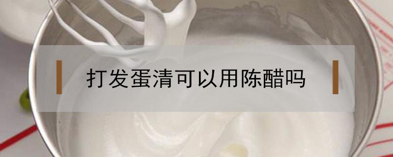 打发蛋清可以用陈醋吗 打发蛋清可以用陈醋代替白醋吗