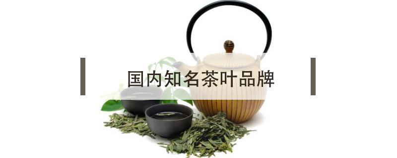 国内知名茶叶品牌 茶叶哪个品牌好