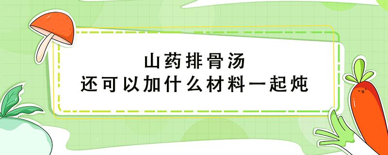 山药排骨汤还可以加什么材料一起炖（炖排骨汤最忌讳三种调料）